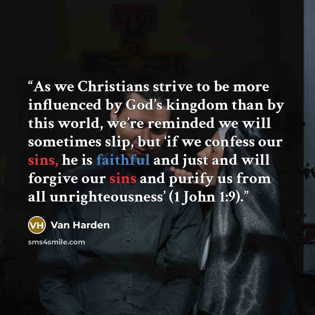 “As we Christians strive to be more influenced by God’s kingdom than by this world, we’re reminded we will sometimes slip, but ‘if we confess our sins, he is faithful and just and will forgive our sins and purify us from all unrighteousness’ (1 John 1:9).” quote by Van Harden