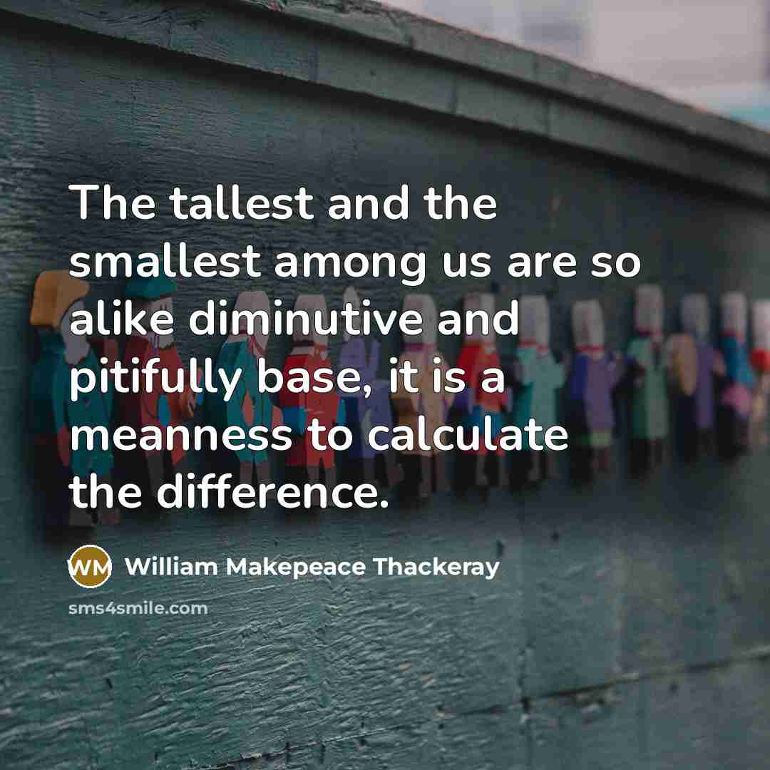 “The tallest and the smallest among us are so alike diminutive and pitifully base, it is a meanness to calculate the difference.” quote by William Makepeace Thackeray