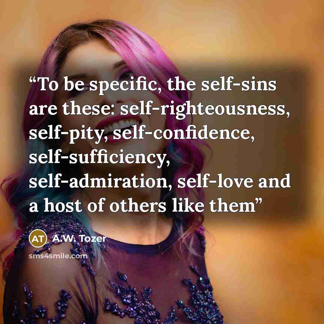 “To be specific, the self-sins are these: self-righteousness, self-pity, self-confidence, self-sufficiency, self-admiration, self-love and a host of others like them” quote by A.W. Tozer
