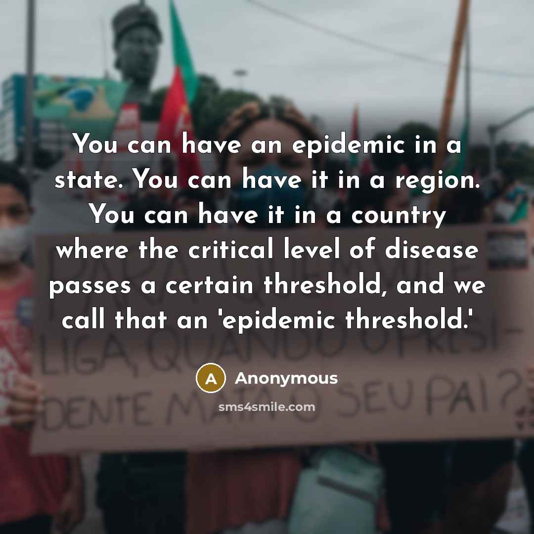 “You can have an epidemic in a state. You can have it in a region. You can have it in a country where the critical level of disease passes a certain threshold, and we call that an 'epidemic threshold.'” quote by Anonymous