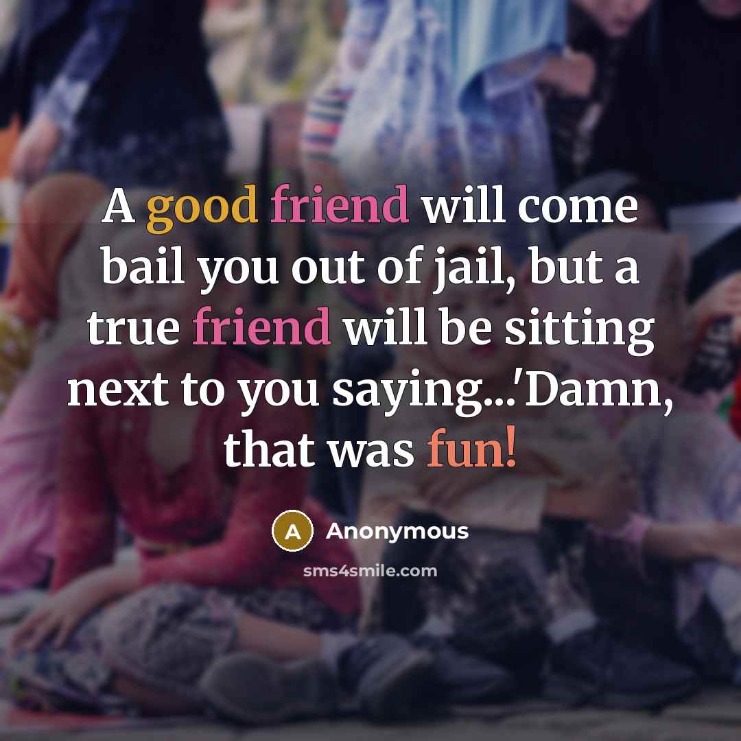 “A good friend will come bail you out of jail, but a true friend will be sitting next to you saying...'Damn, that was fun!” quote by Anonymous