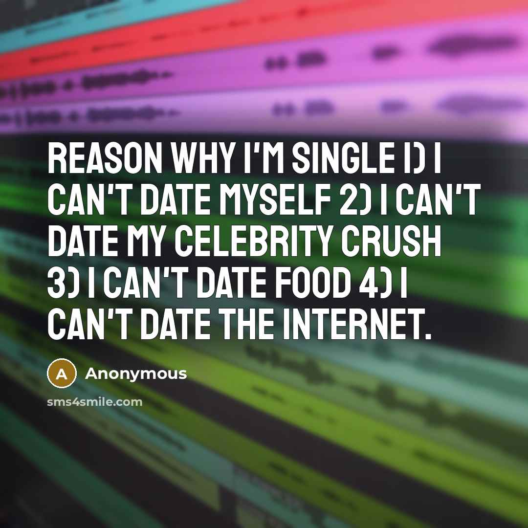“Reason why I'm single 1) I can't date myself 2) I can't date my celebrity crush 3) I can't date food 4) I can't date the internet.” quote by Anonymous
