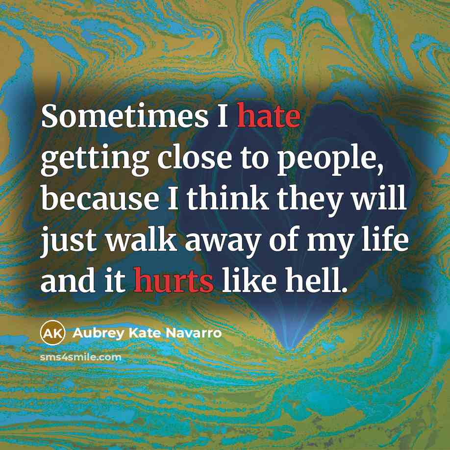 “Sometimes I hate getting close to people, because I think they will just walk away of my life and it hurts like hell.” quote by Aubrey Kate Navarro