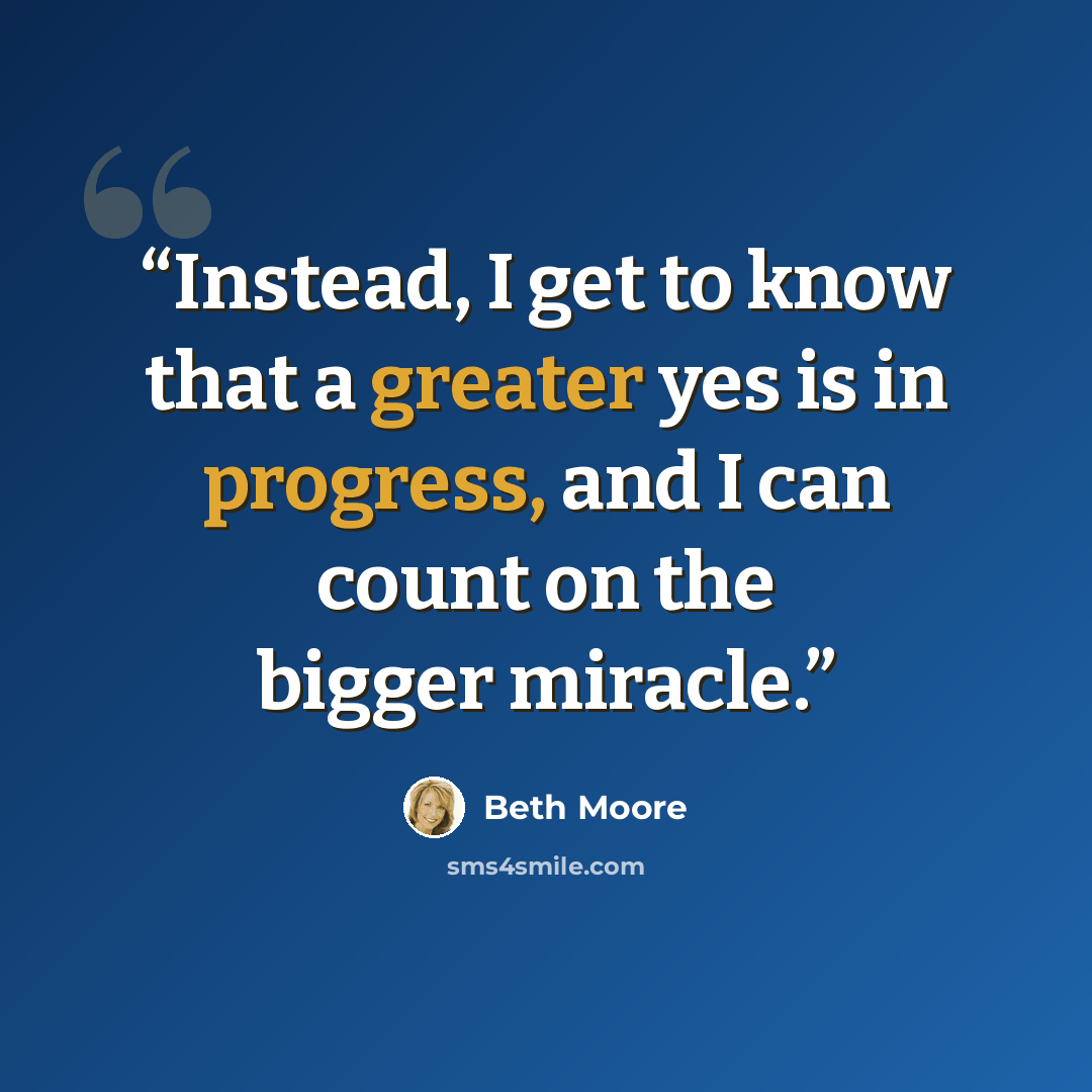“Instead, I get to know that a greater yes is in progress, and I can count on the bigger miracle.” quote by Beth Moore