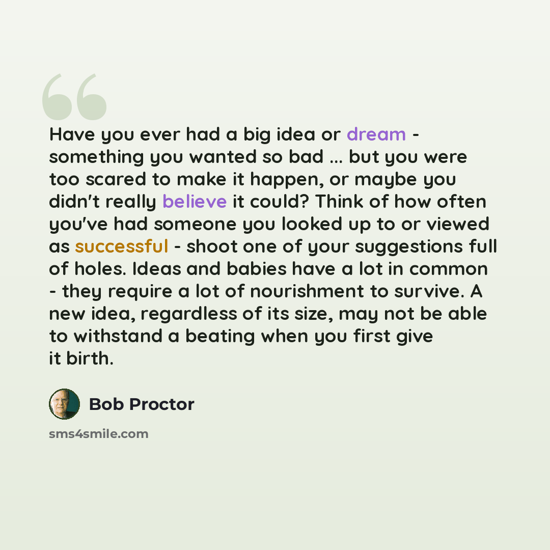 “Have you ever had a big idea or dream - something you wanted so bad ... but you were too scared to make it happen, or maybe you didn't really believe it could? Think of how often you've had someone you looked up to or viewed as successful - shoot one of your suggestions full of holes. Ideas and…” quote by Bob Proctor