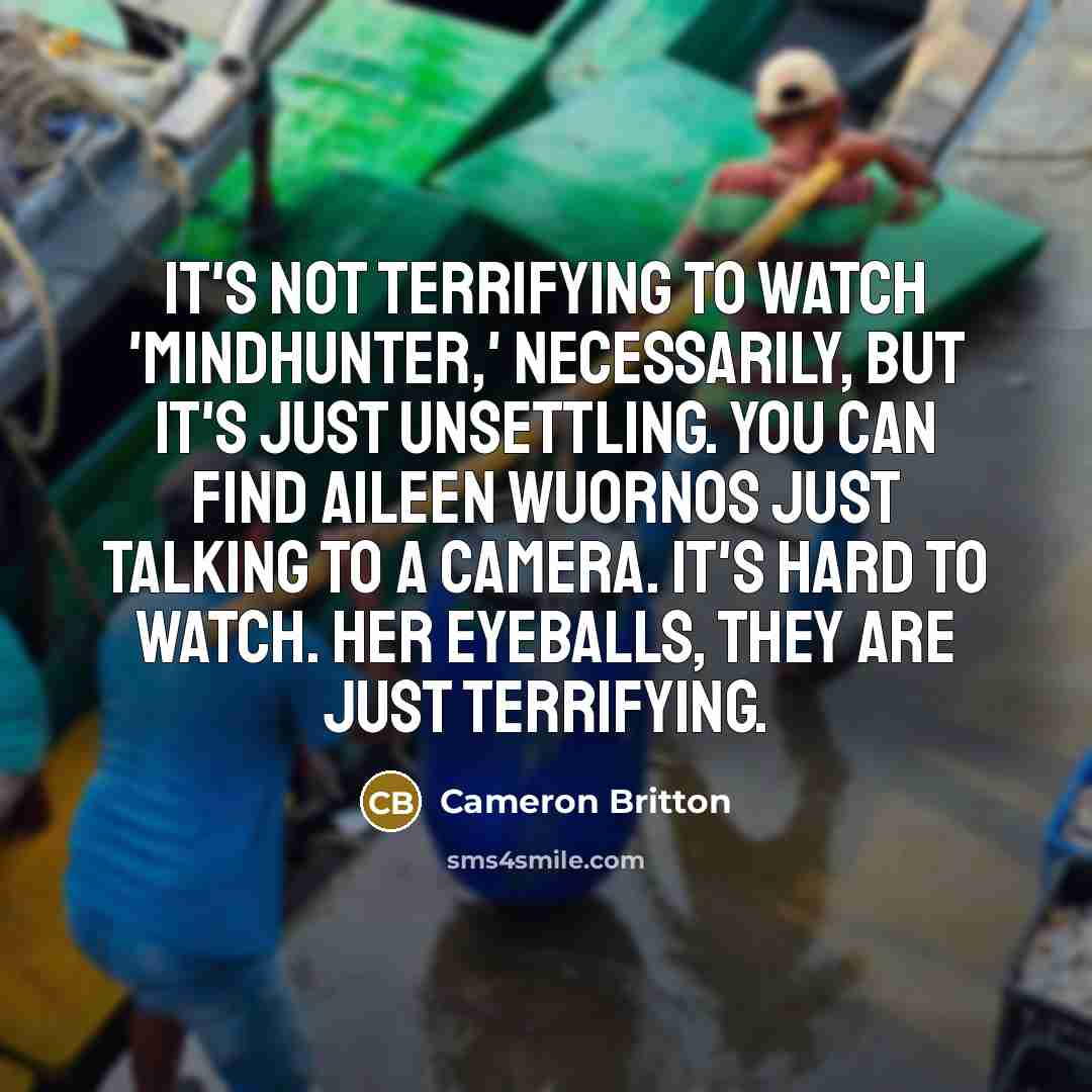 “It's not terrifying to watch 'Mindhunter,' necessarily, but it's just unsettling. You can find Aileen Wuornos just talking to a camera. It's hard to watch. Her eyeballs, they are just terrifying.” quote by Cameron Britton