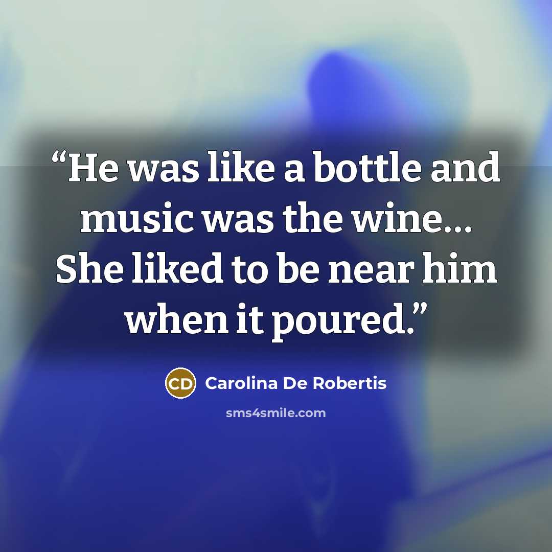 “He was like a bottle and music was the wine… She liked to be near him when it poured.” quote by Carolina De Robertis