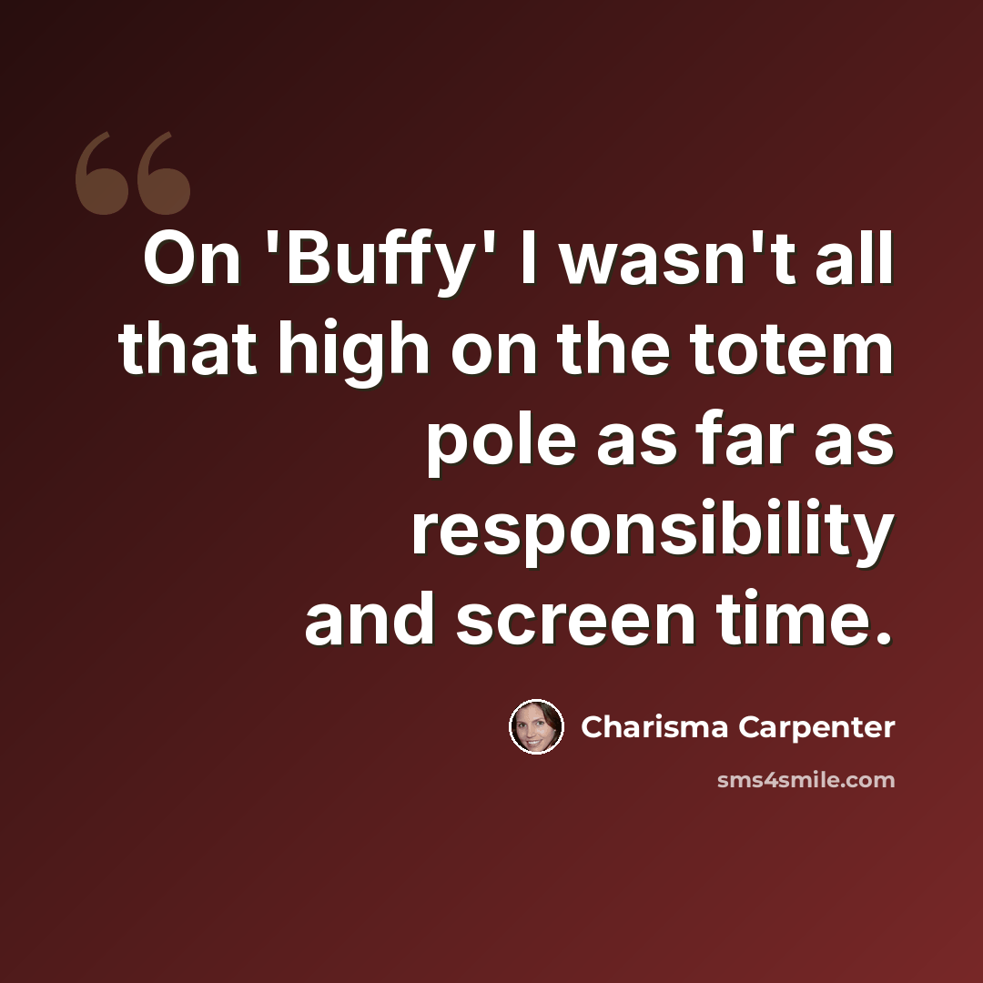 “On 'Buffy' I wasn't all that high on the totem pole as far as responsibility and screen time.” quote by Charisma Carpenter