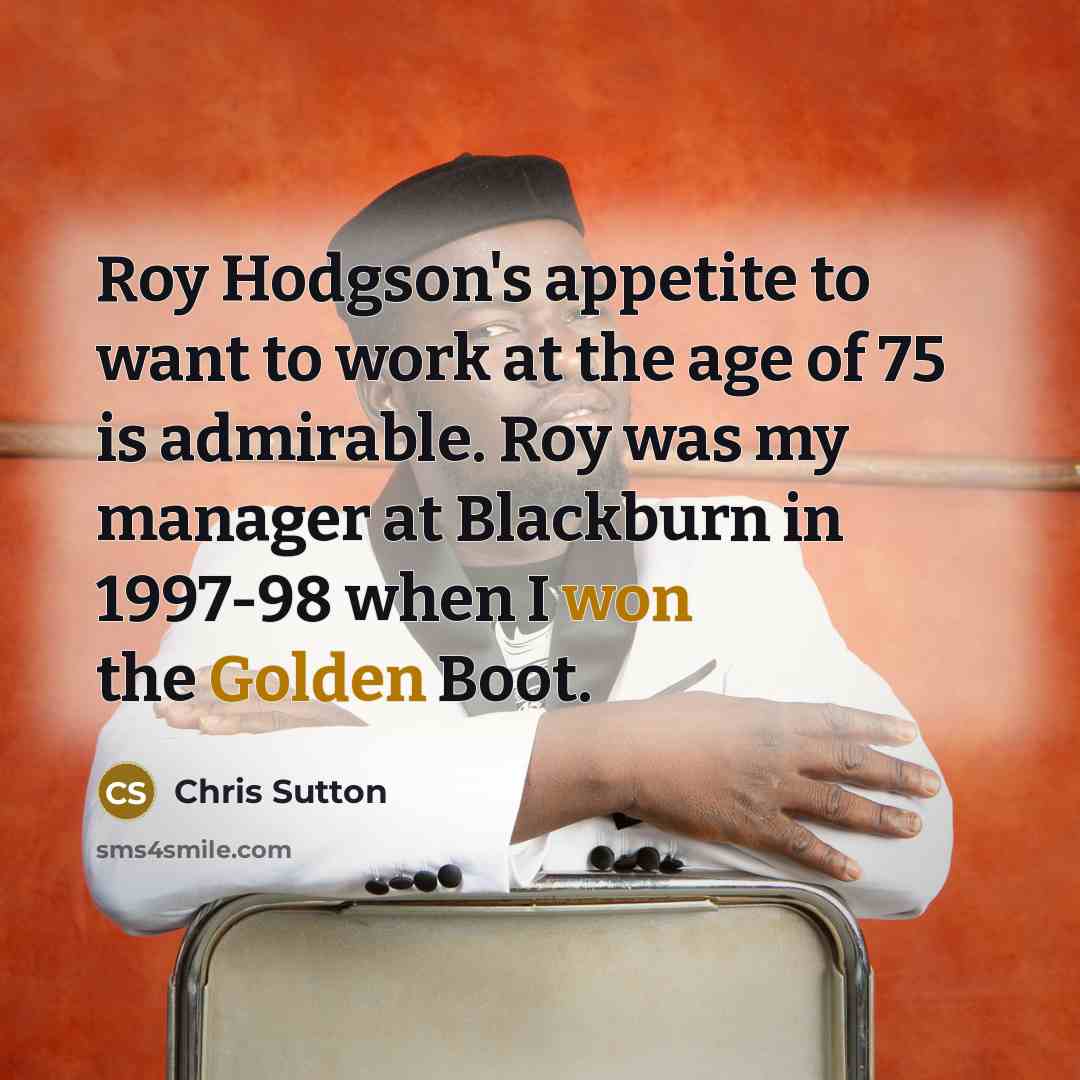 “Roy Hodgson's appetite to want to work at the age of 75 is admirable. Roy was my manager at Blackburn in 1997-98 when I won the Golden Boot.” quote by Chris Sutton
