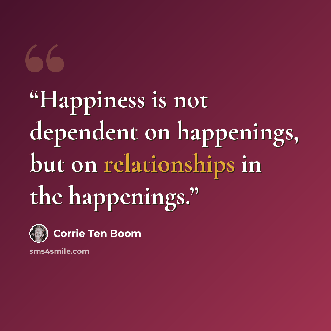“Happiness is not dependent on happenings, but on relationships in the happenings.” quote by Corrie ten Boom
