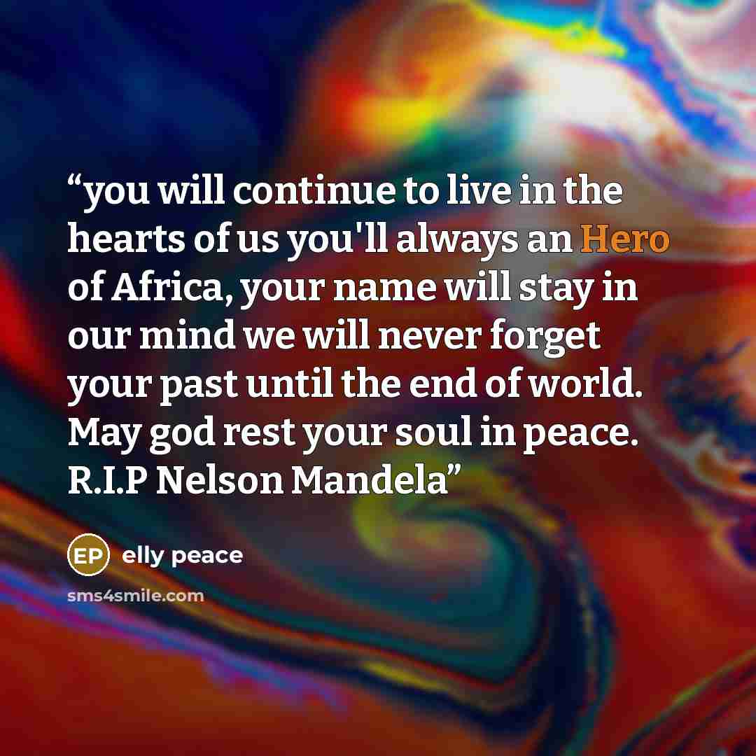 “you will continue to live in the hearts of us you'll always an Hero of Africa, your name will stay in our mind we will never forget your past until the end of world. May god rest your soul in peace. R.I.P Nelson Mandela” quote by elly peace