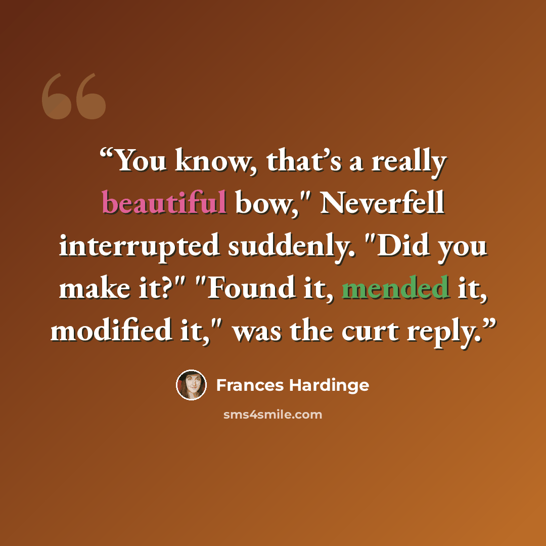 “You know, that’s a really beautiful bow," Neverfell interrupted suddenly. "Did you make it?" "Found it, mended it, modified it," was the curt reply.” quote by Frances Hardinge
