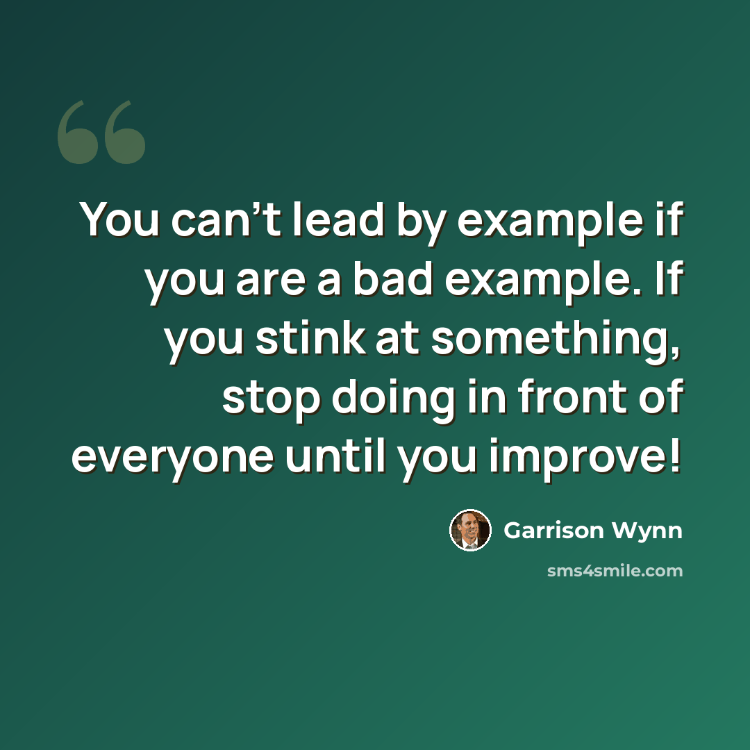 “You can't lead by example if you are a bad example. If you stink at something, stop doing in front of everyone until you improve!” quote by Garrison Wynn