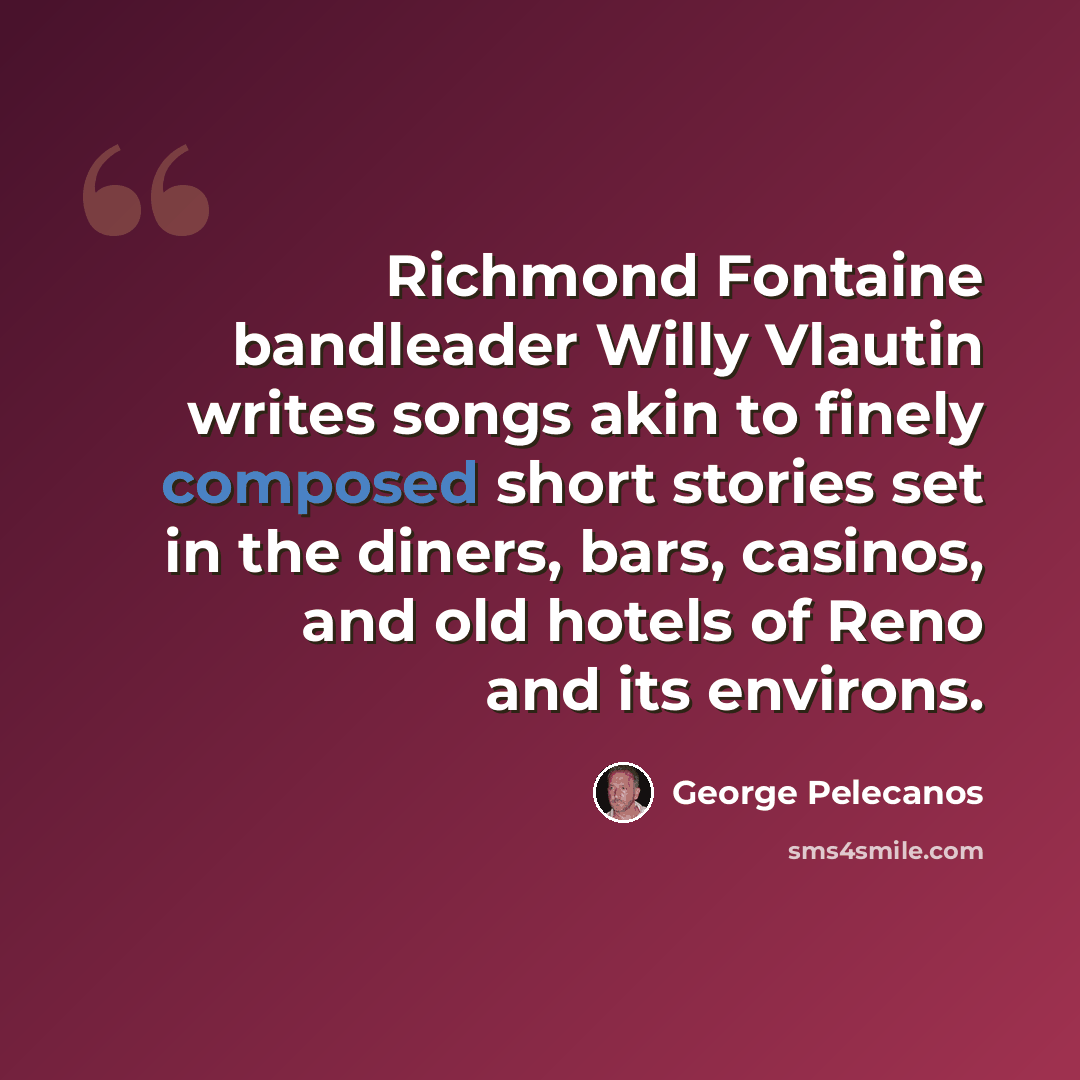 “Richmond Fontaine bandleader Willy Vlautin writes songs akin to finely composed short stories set in the diners, bars, casinos, and old hotels of Reno and its environs.” quote by George Pelecanos