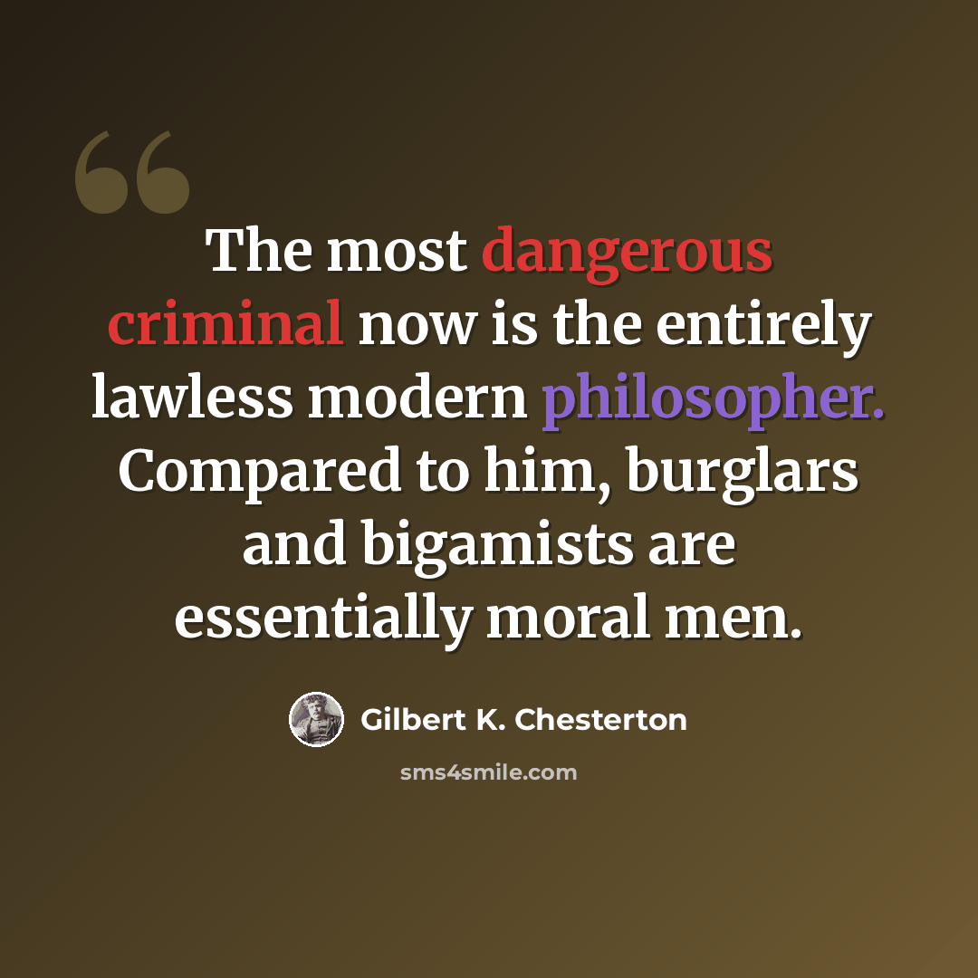 “The most dangerous criminal now is the entirely lawless modern philosopher. Compared to him, burglars and bigamists are essentially moral men.” quote by Gilbert K. Chesterton