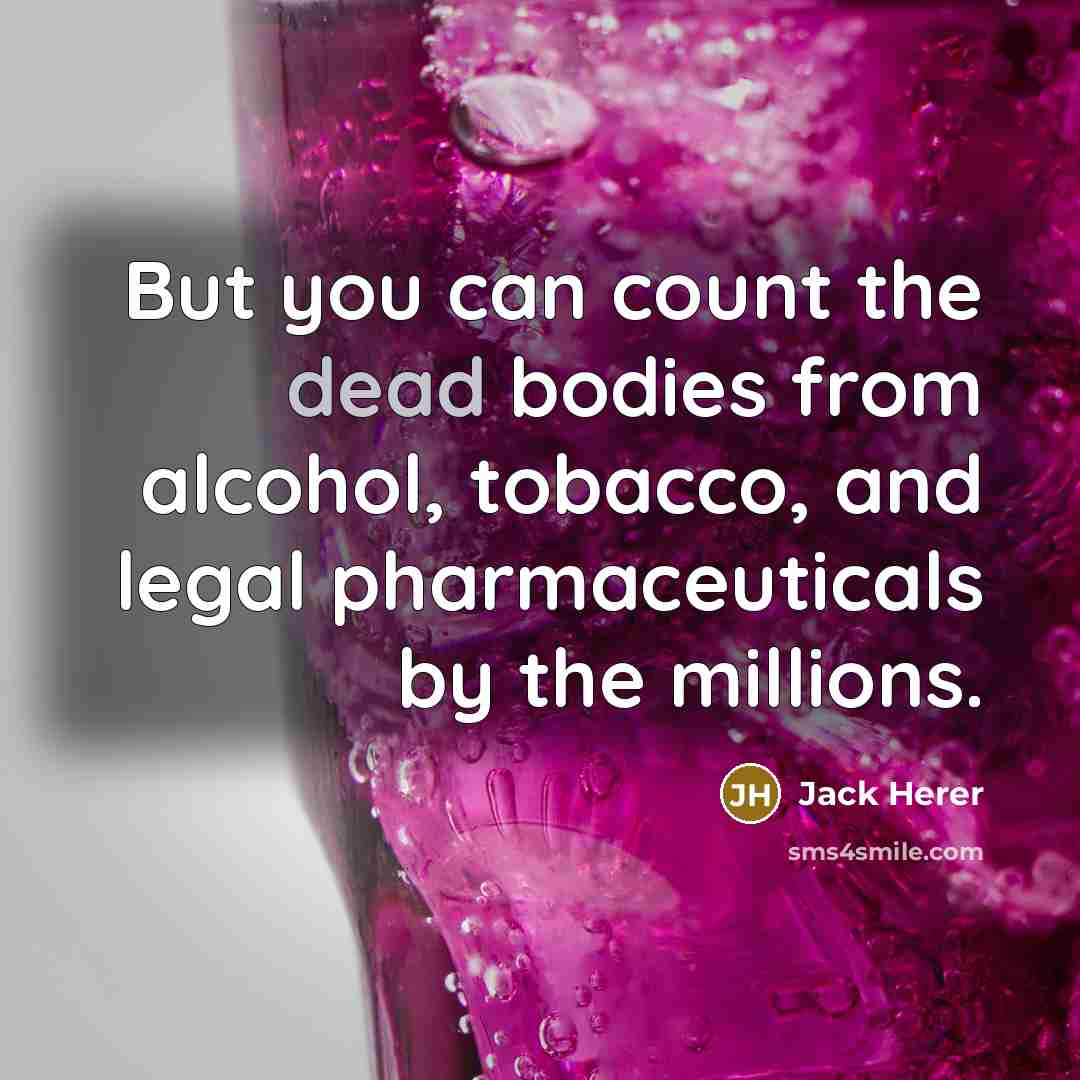 “But you can count the dead bodies from alcohol, tobacco, and legal pharmaceuticals by the millions.” quote by Jack Herer