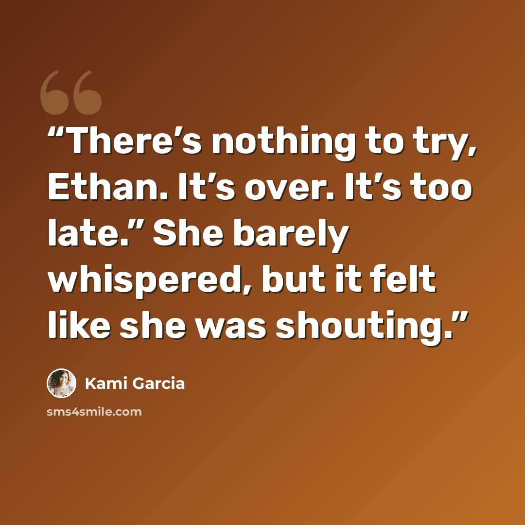 “There’s nothing to try, Ethan. It’s over. It’s too late.” She barely whispered, but it felt like she was shouting.” quote by Kami Garcia