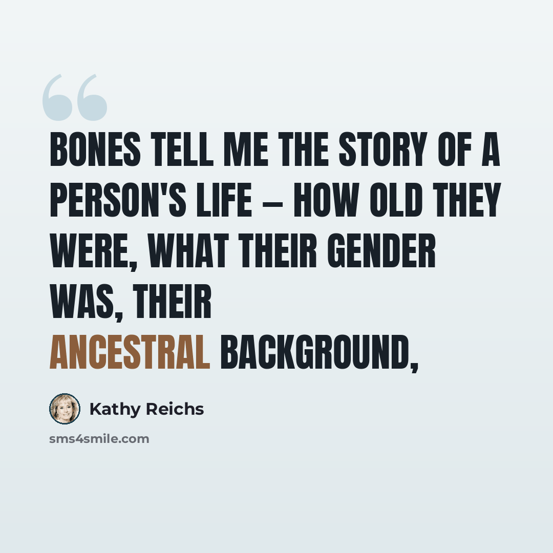 “Bones tell me the story of a person's life — how old they were, what their gender was, their ancestral background,” quote by Kathy Reichs