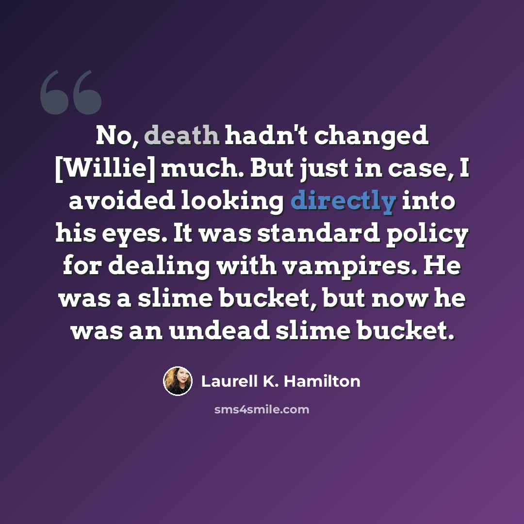 “No, death hadn't changed [Willie] much. But just in case, I avoided looking directly into his eyes. It was standard policy for dealing with vampires. He was a slime bucket, but now he was an undead slime bucket.” quote by Laurell K. Hamilton