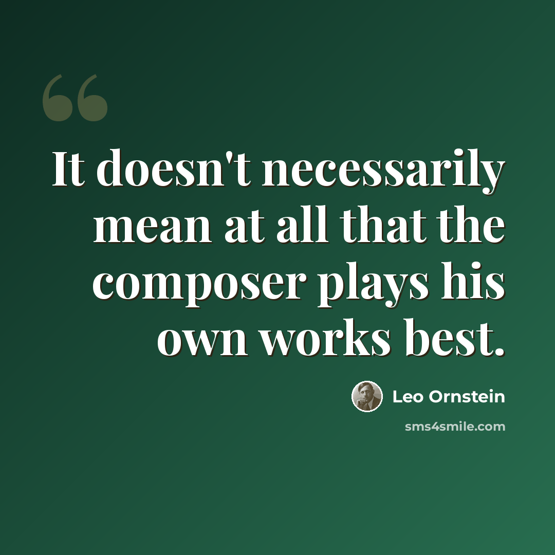 “It doesn't necessarily mean at all that the composer plays his own works best.” quote by Leo Ornstein