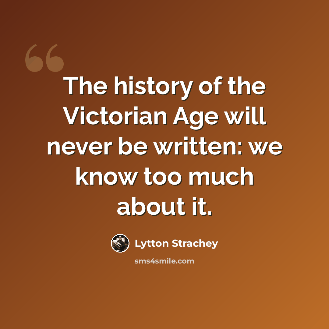 “The history of the Victorian Age will never be written: we know too much about it.” quote by Lytton Strachey