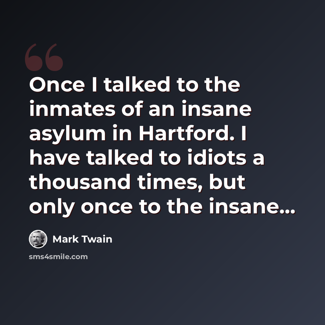 “Once I talked to the inmates of an insane asylum in Hartford. I have talked to idiots a thousand times, but only once to the insane...” quote by Mark Twain