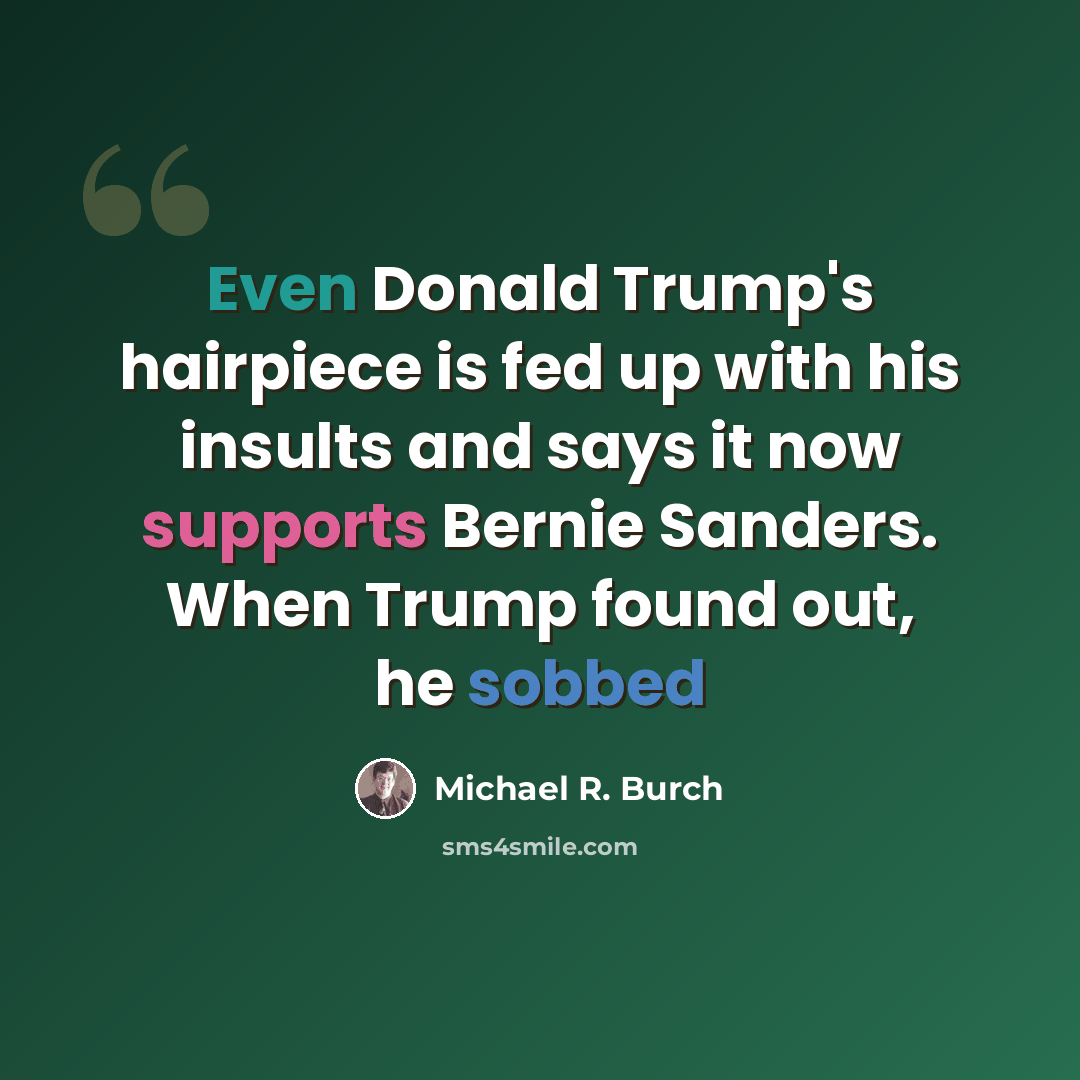 “Even Donald Trump's hairpiece is fed up with his insults and says it now supports Bernie Sanders. When Trump found out, he sobbed” quote by Michael R. Burch
