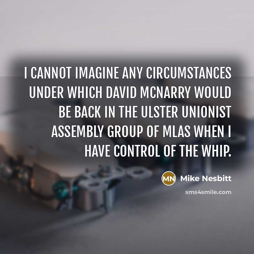 “I cannot imagine any circumstances under which David McNarry would be back in the Ulster Unionist Assembly group of MLAs when I have control of the whip.” quote by Mike Nesbitt