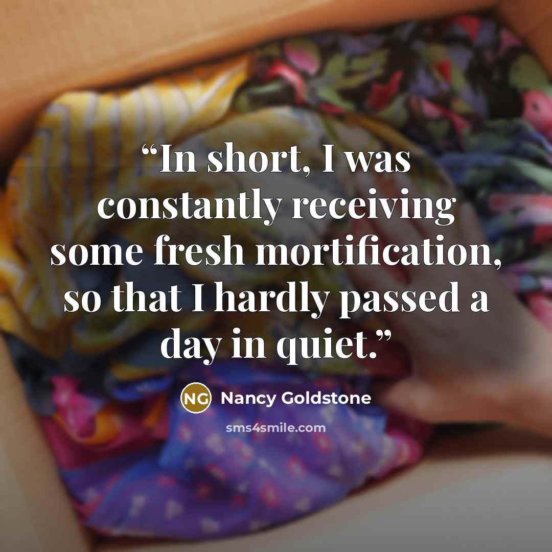“In short, I was constantly receiving some fresh mortification, so that I hardly passed a day in quiet.” quote by Nancy Goldstone