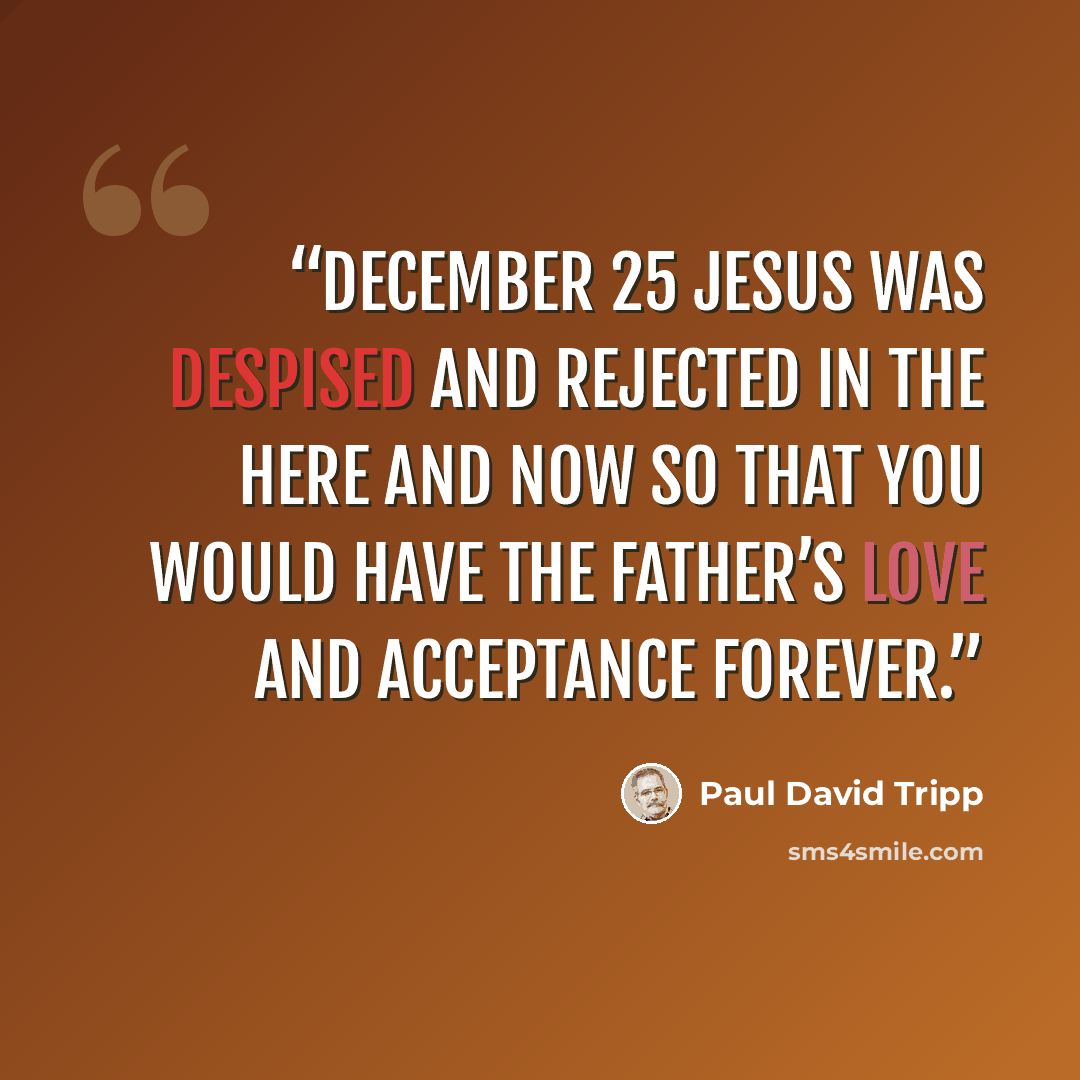 “DECEMBER 25 Jesus was despised and rejected in the here and now so that you would have the Father’s love and acceptance forever.” quote by Paul David Tripp