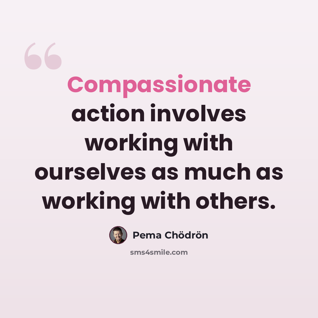 “Compassionate action involves working with ourselves as much as working with others.” quote by Pema Chodron