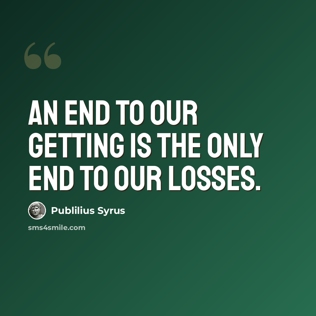 “An end to our getting is the only end to our losses.” quote by Publilius Syrus