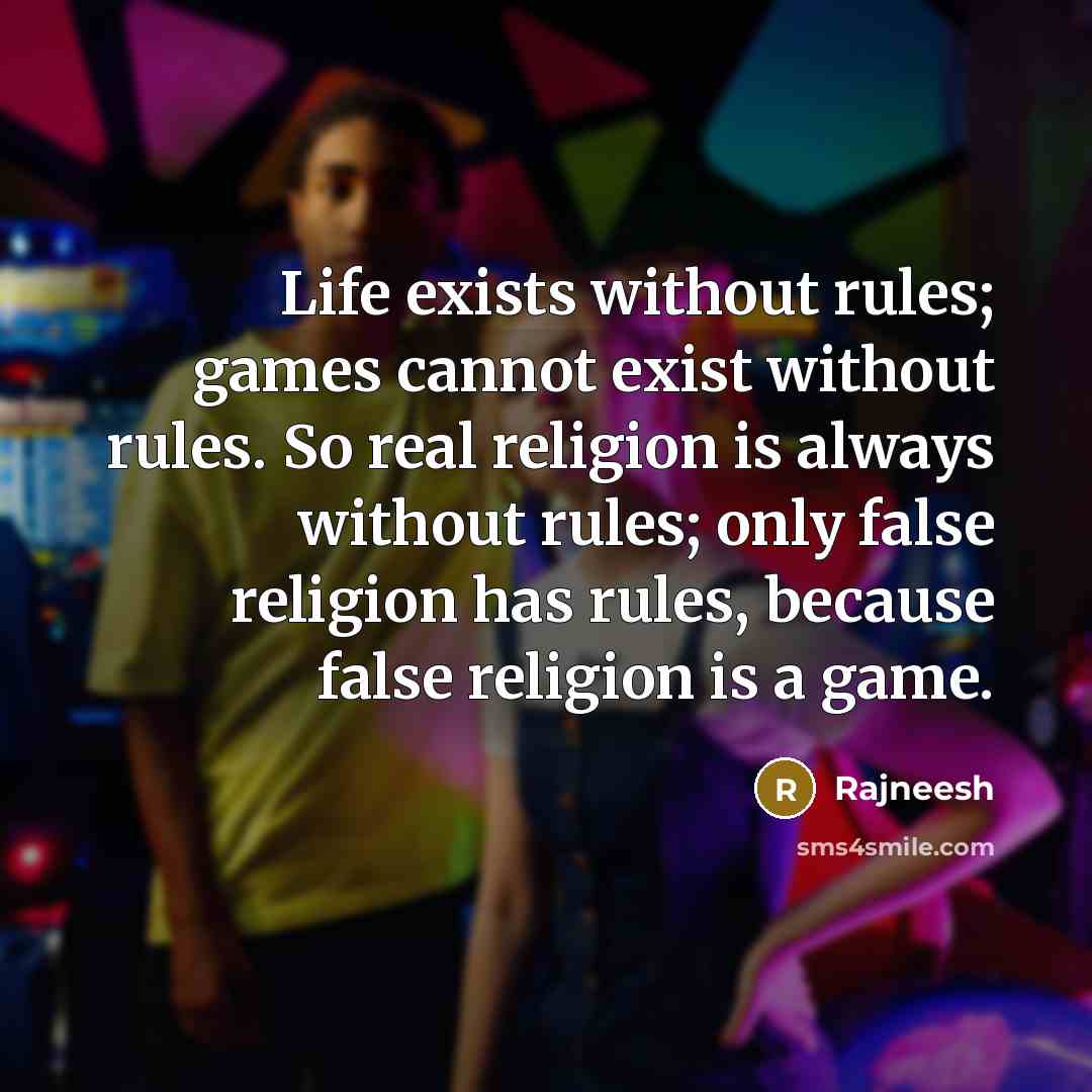 “Life exists without rules; games cannot exist without rules. So real religion is always without rules; only false religion has rules, because false religion is a game.” quote by Rajneesh