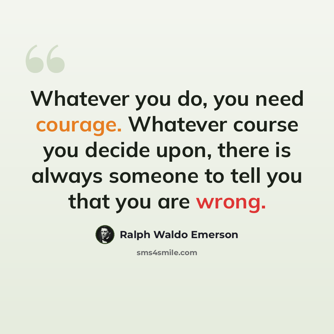 “Whatever you do, you need courage. Whatever course you decide upon, there is always someone to tell you that you are wrong.” quote by Ralph Waldo Emerson