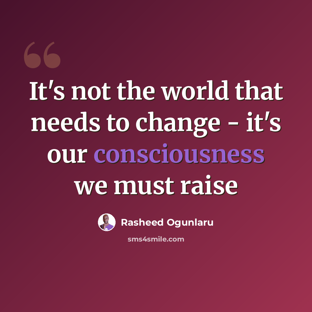 “It's not the world that needs to change - it's our consciousness we must raise” quote by Rasheed Ogunlaru