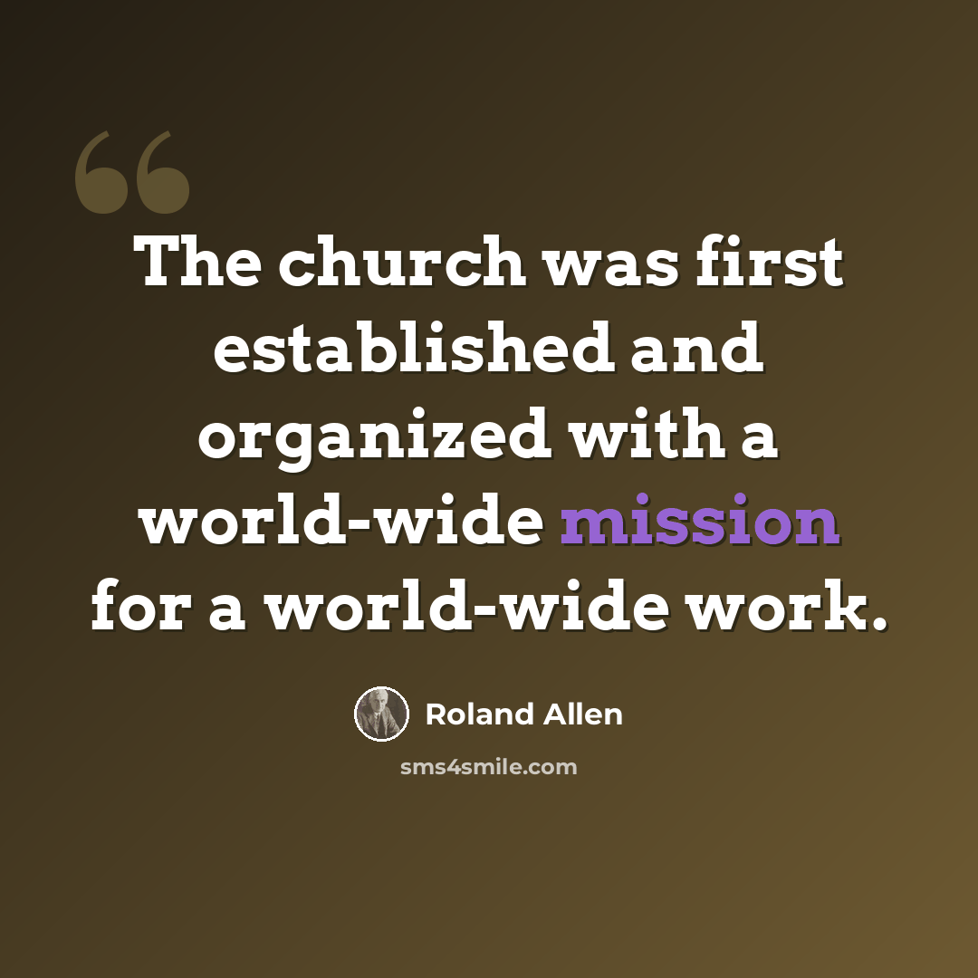 “The church was first established and organized with a world-wide mission for a world-wide work.” quote by Roland Allen