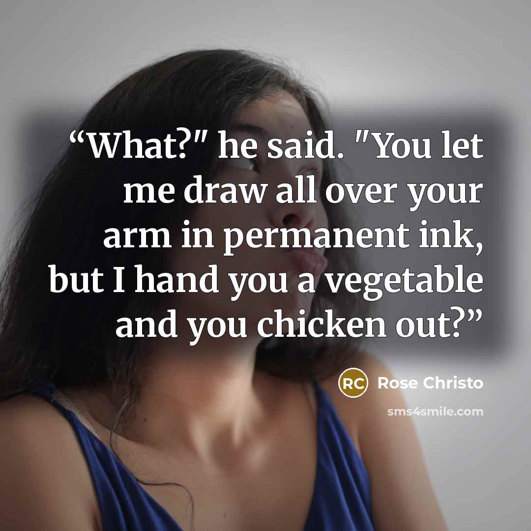 “What?" he said. "You let me draw all over your arm in permanent ink, but I hand you a vegetable and you chicken out?” quote by Rose Christo