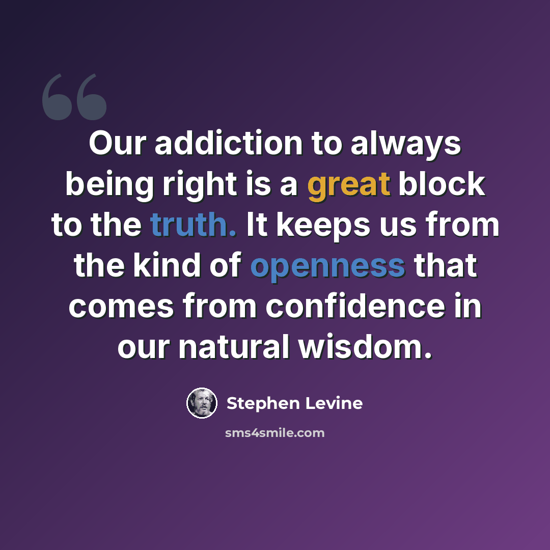 “Our addiction to always being right is a great block to the truth. It keeps us from the kind of openness that comes from confidence in our natural wisdom.” quote by Stephen Levine