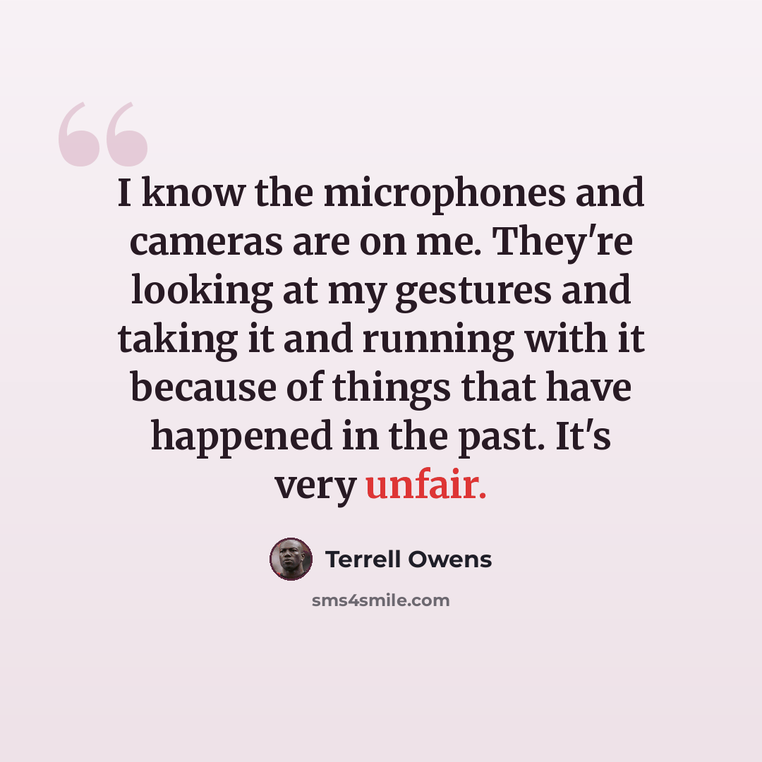 “I know the microphones and cameras are on me. They're looking at my gestures and taking it and running with it because of things that have happened in the past. It's very unfair.” quote by Terrell Owens