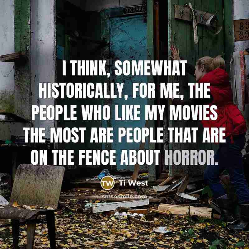 “I think, somewhat historically, for me, the people who like my movies the most are people that are on the fence about horror.” quote by Ti West