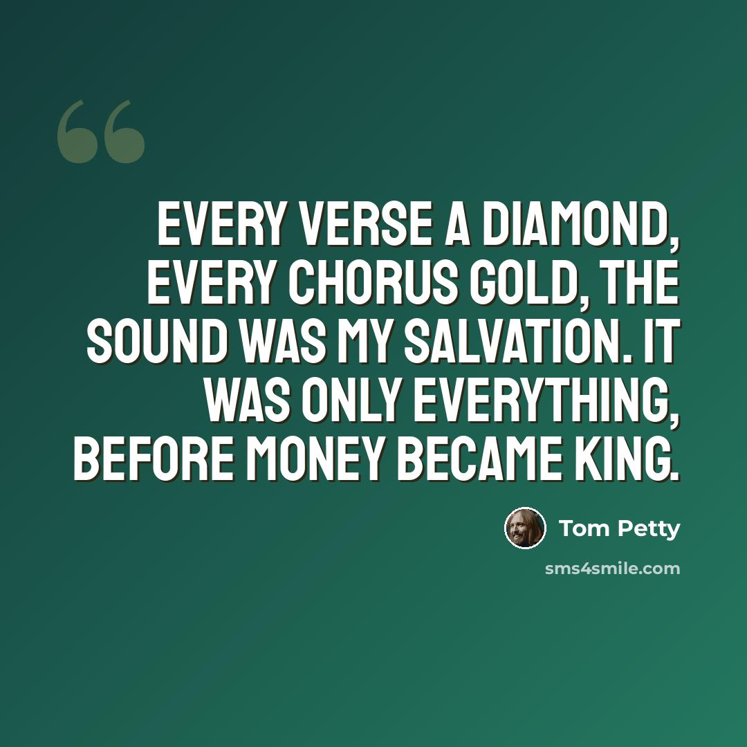“Every verse a diamond, every chorus gold, the sound was my salvation. It was only everything, before money became king.” quote by Tom Petty