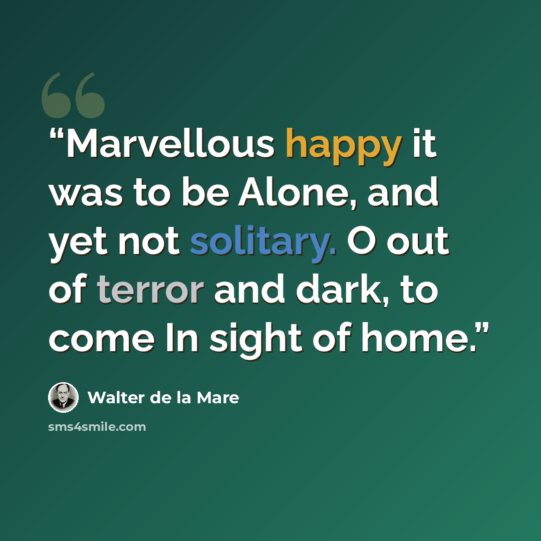 “Marvellous happy it was to be Alone, and yet not solitary. O out of terror and dark, to come In sight of home.” quote by Walter de la Mare
