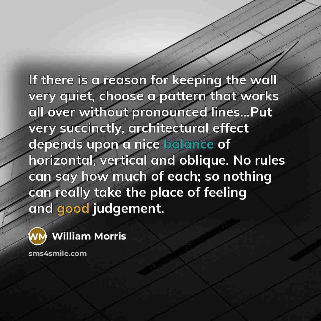 “If there is a reason for keeping the wall very quiet, choose a pattern that works all over without pronounced lines...Put very succinctly, architectural effect depends upon a nice balance of horizontal, vertical and oblique. No rules can say how much of each; so nothing can really take the place…” quote by William Morris