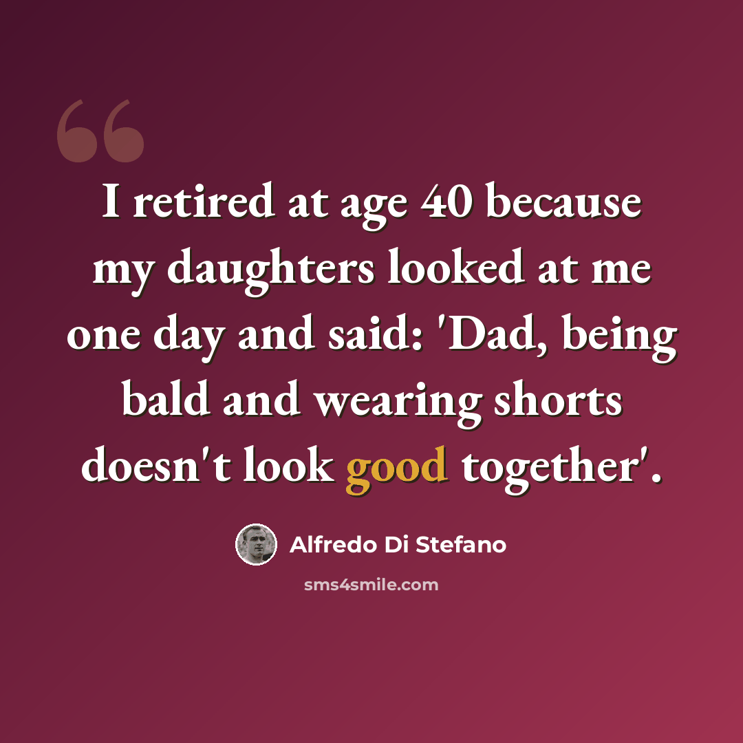 “I retired at age 40 because my daughters looked at me one day and said: 'Dad, being bald and wearing shorts doesn't look good together'.” quote by Alfredo Di Stefano