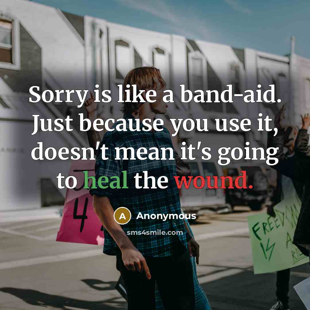 “Sorry is like a band-aid. Just because you use it, doesn't mean it's going to heal the wound.” quote by Anonymous