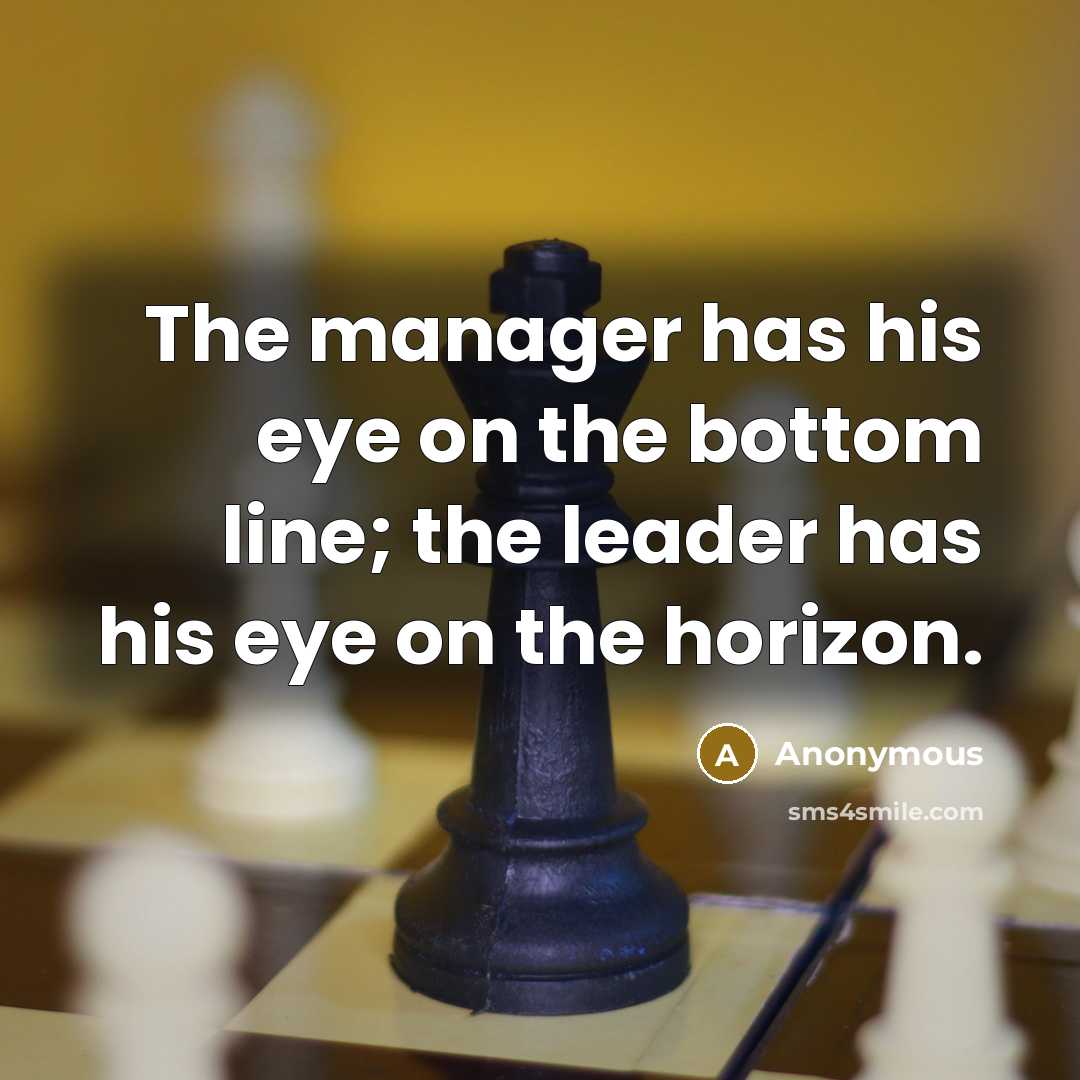 “The manager has his eye on the bottom line; the leader has his eye on the horizon.” quote by Anonymous