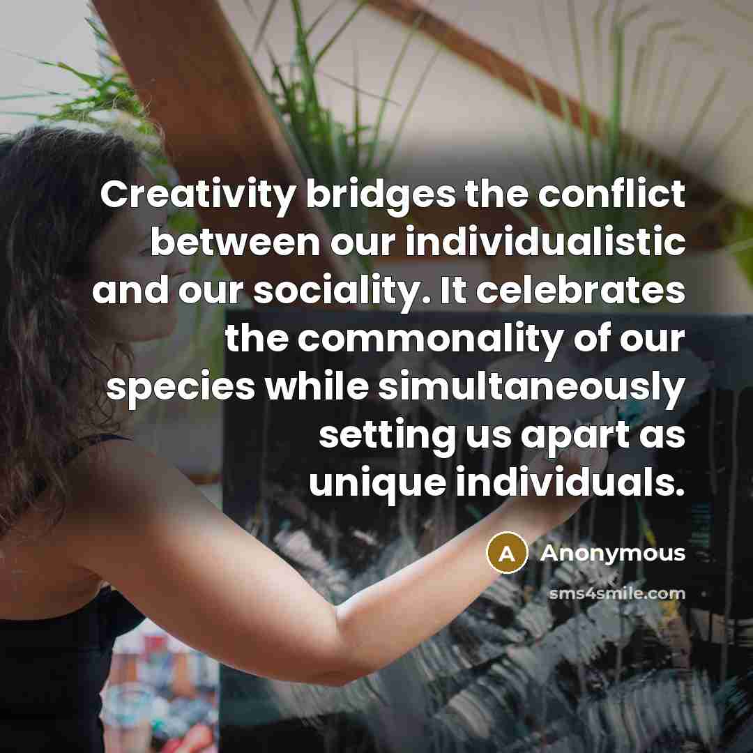 “Creativity bridges the conflict between our individualistic and our sociality. It celebrates the commonality of our species while simultaneously setting us apart as unique individuals.” quote by Anonymous