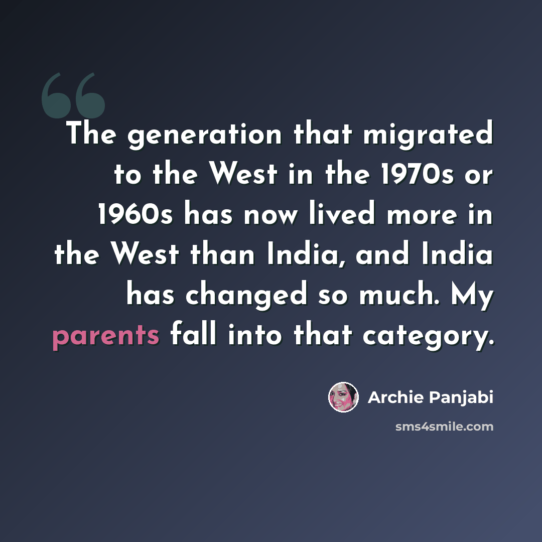 “The generation that migrated to the West in the 1970s or 1960s has now lived more in the West than India, and India has changed so much. My parents fall into that category.” quote by Archie Panjabi