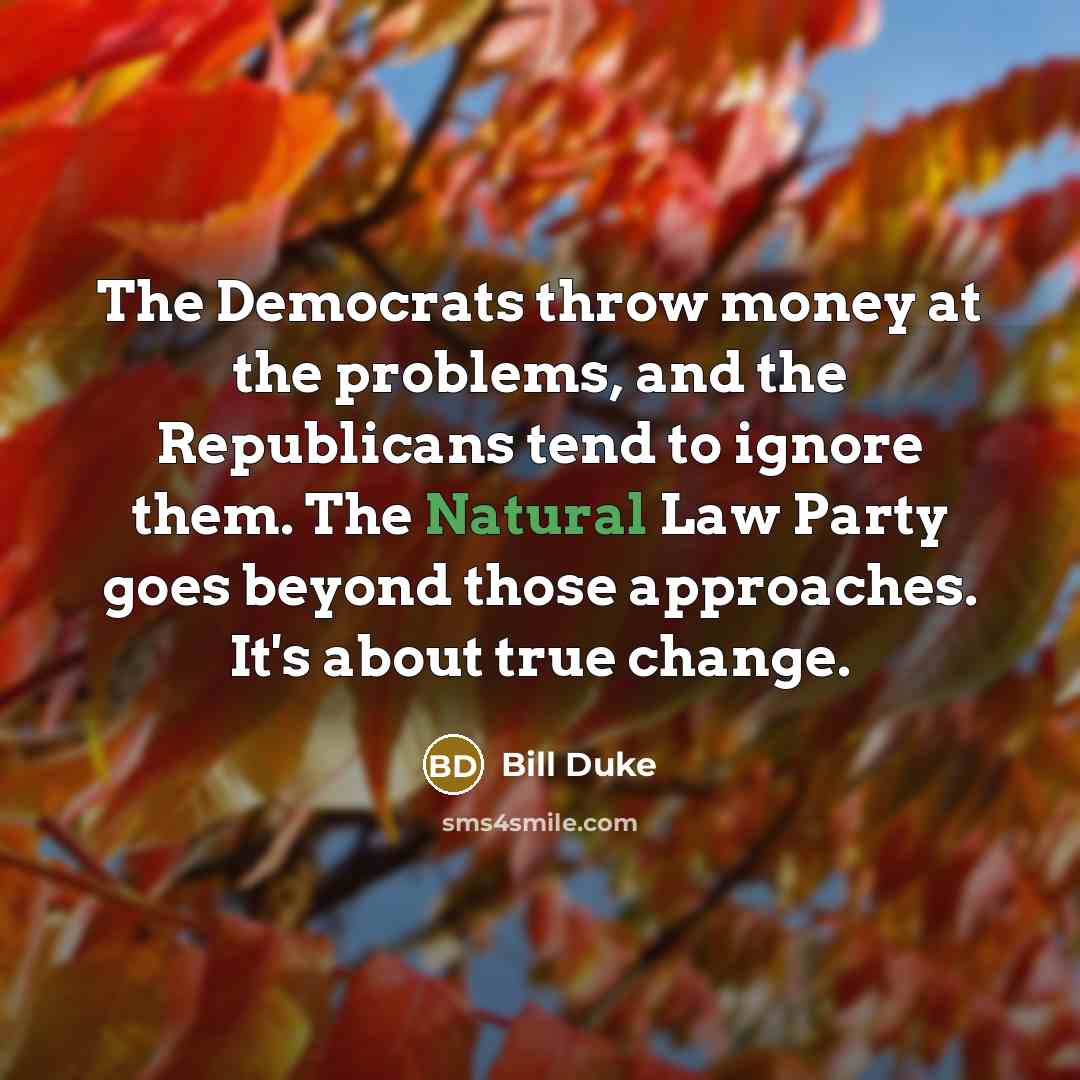 “The Democrats throw money at the problems, and the Republicans tend to ignore them. The Natural Law Party goes beyond those approaches. It's about true change.” quote by Bill Duke