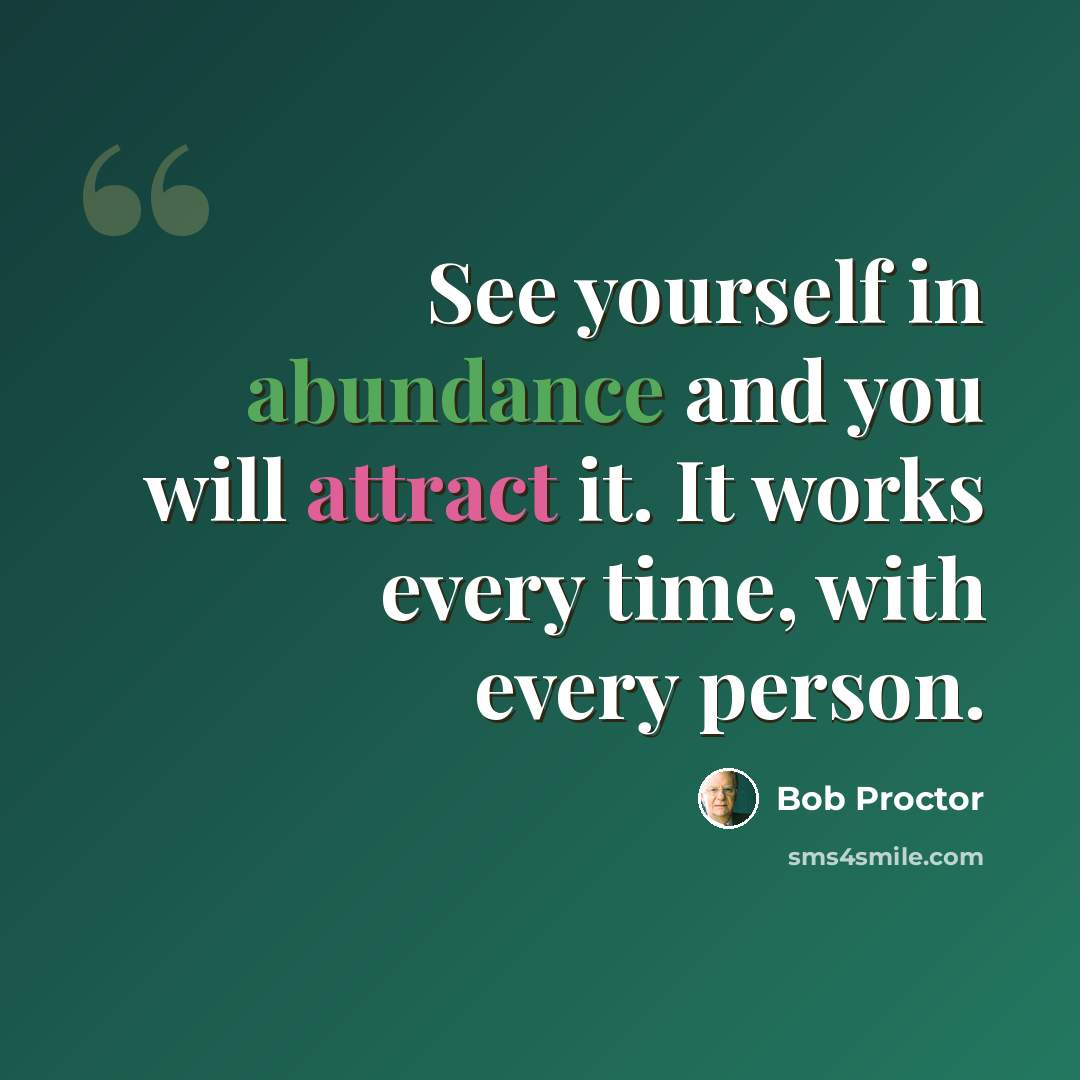 “See yourself in abundance and you will attract it. It works every time, with every person.” quote by Bob Proctor